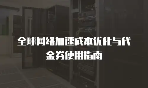 全球网络加速成本优化与代金券使用指南