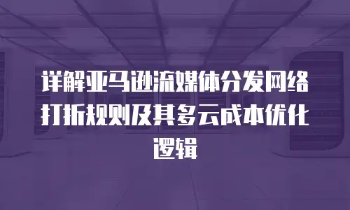 详解亚马逊流媒体分发网络打折规则及其多云成本优化逻辑