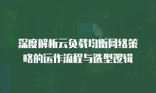 深度解析云负载均衡网络策略的运作流程与选型逻辑