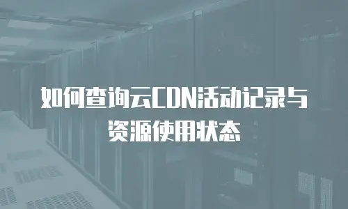 如何查询云CDN活动记录与资源使用状态