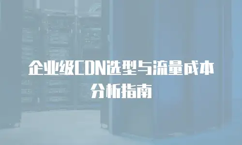 企业级CDN选型与流量成本分析指南