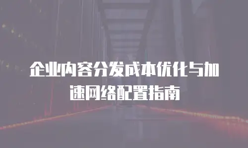 企业内容分发成本优化与加速网络配置指南