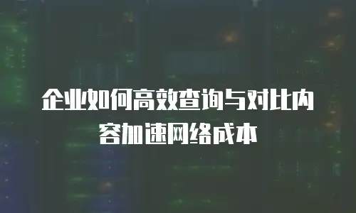 企业如何高效查询与对比内容加速网络成本