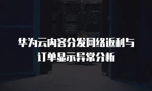 华为云内容分发网络返利与订单显示异常分析