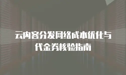 云内容分发网络成本优化与代金券核验指南