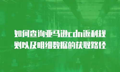 如何查询亚马逊cdn返利规则以及明细数据的获取路径
