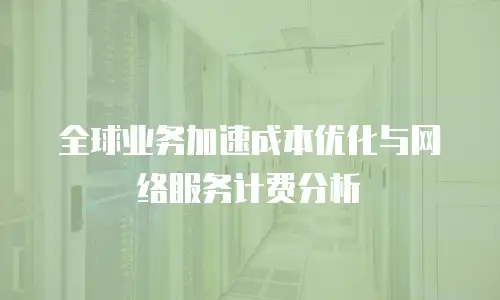 全球业务加速成本优化与网络服务计费分析