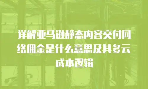详解亚马逊静态内容交付网络佣金是什么意思及其多云成本逻辑