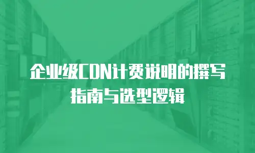 企业级CDN计费说明的撰写指南与选型逻辑