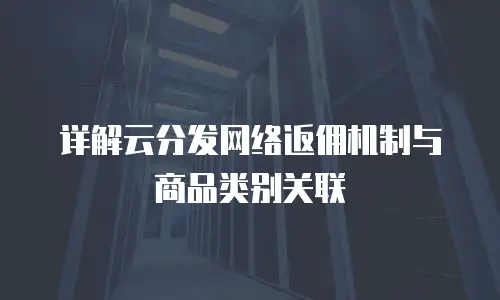详解云分发网络返佣机制与商品类别关联
