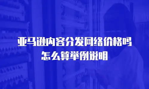 亚马逊内容分发网络价格吗怎么算举例说明