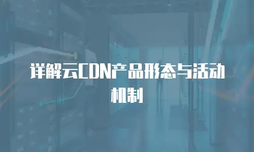 详解云CDN产品形态与活动机制
