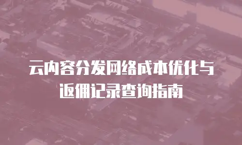 云内容分发网络成本优化与返佣记录查询指南