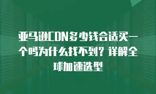 亚马逊CDN多少钱合适买一个吗为什么找不到？详解全球加速选型