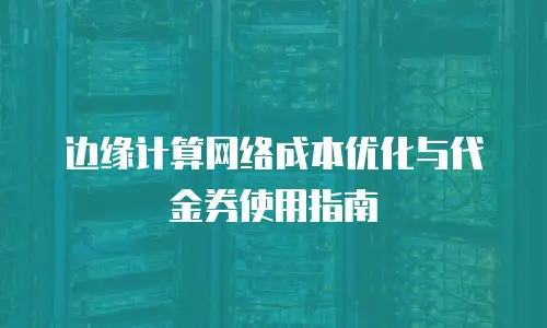 边缘计算网络成本优化与代金券使用指南