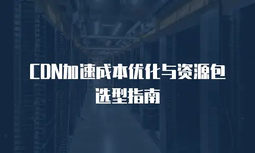 CDN加速成本优化与资源包选型指南