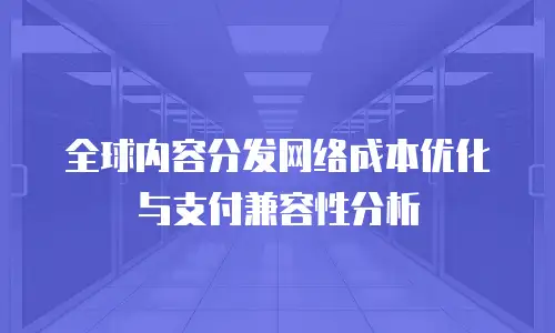 全球内容分发网络成本优化与支付兼容性分析