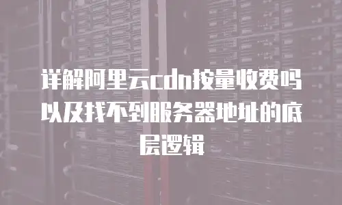 详解阿里云cdn按量收费吗以及找不到服务器地址的底层逻辑