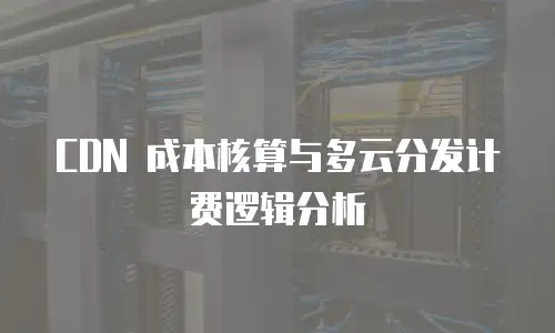 CDN 成本核算与多云分发计费逻辑分析