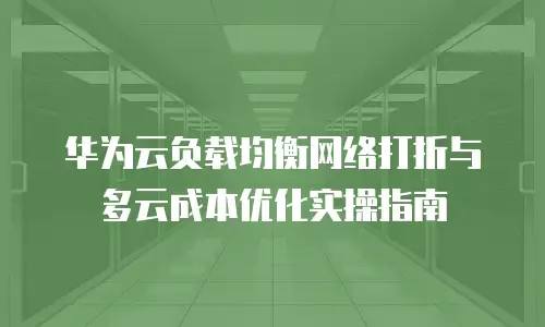 华为云负载均衡网络打折与多云成本优化实操指南