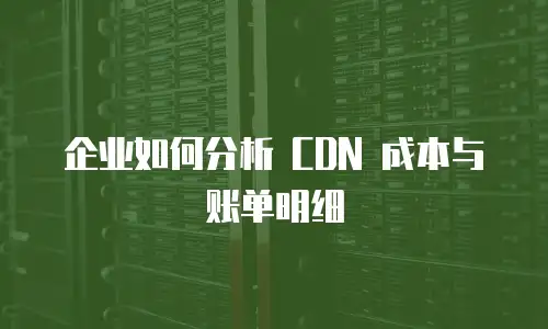 企业如何分析 CDN 成本与账单明细