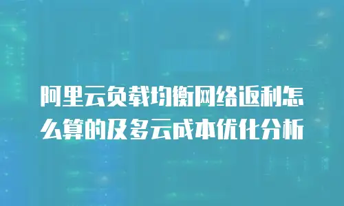 阿里云负载均衡网络返利怎么算的及多云成本优化分析