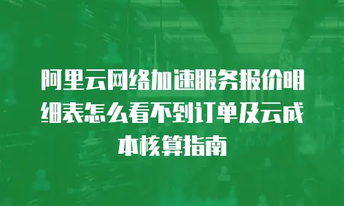 阿里云网络加速服务报价明细表怎么看不到订单及云成本核算指南