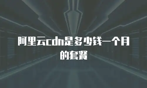 阿里云cdn是多少钱一个月的套餐