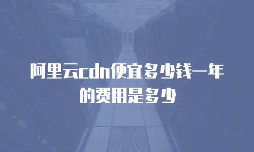 阿里云cdn便宜多少钱一年的费用是多少