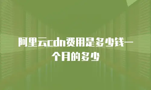 阿里云cdn费用是多少钱一个月的多少