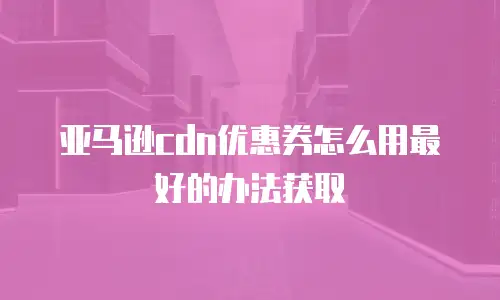 亚马逊cdn优惠券怎么用最好的办法获取