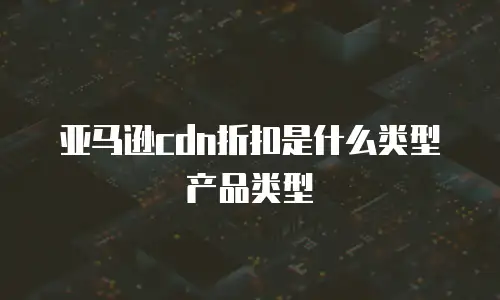 亚马逊cdn折扣是什么类型产品类型