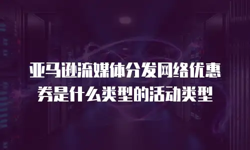 亚马逊流媒体分发网络优惠券是什么类型的活动类型