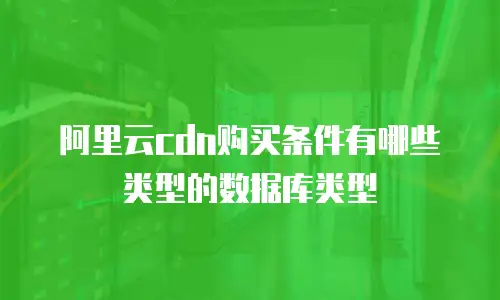 阿里云cdn购买条件有哪些类型的数据库类型
