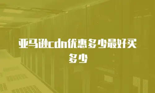 亚马逊cdn优惠多少最好买多少