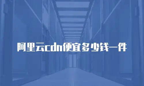 阿里云cdn便宜多少钱一件