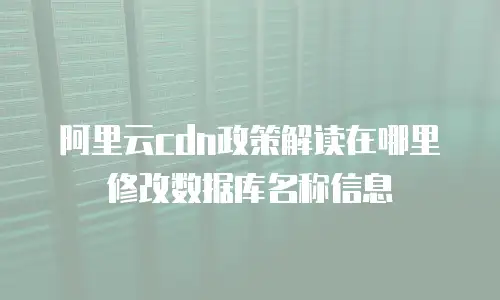 阿里云cdn政策解读在哪里修改数据库名称信息