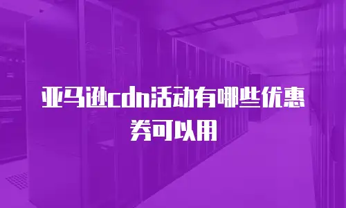 亚马逊cdn活动有哪些优惠券可以用