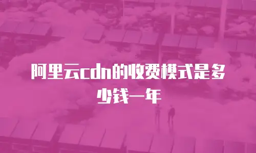 阿里云cdn的收费模式是多少钱一年