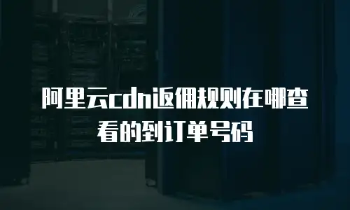 阿里云cdn返佣规则在哪查看的到订单号码