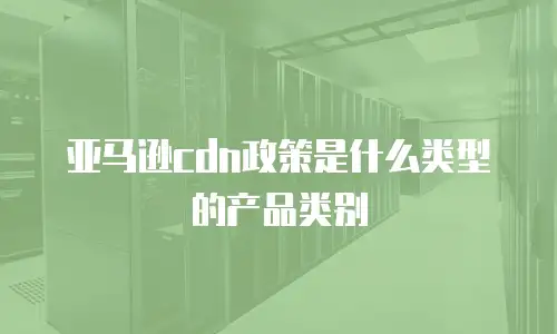 亚马逊cdn政策是什么类型的产品类别