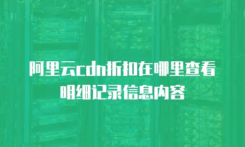 阿里云cdn折扣在哪里查看明细记录信息内容