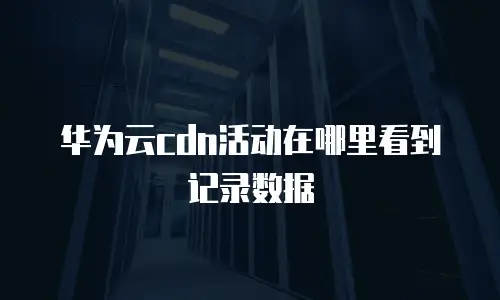 华为云cdn活动在哪里看到记录数据