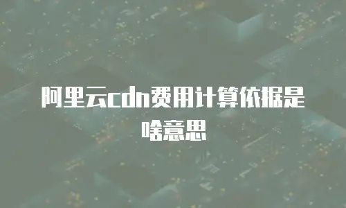 阿里云cdn费用计算依据是啥意思