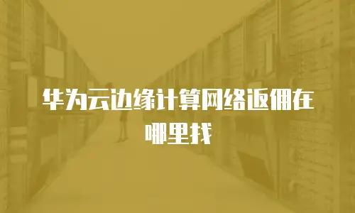 华为云边缘计算网络返佣在哪里找
