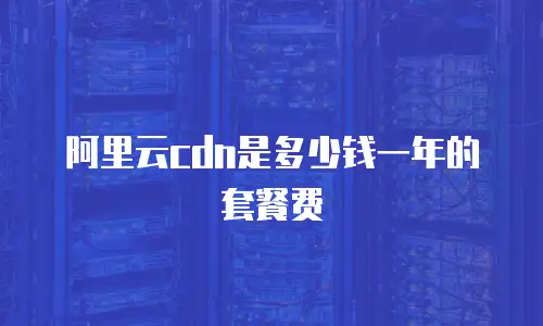 阿里云cdn是多少钱一年的套餐费
