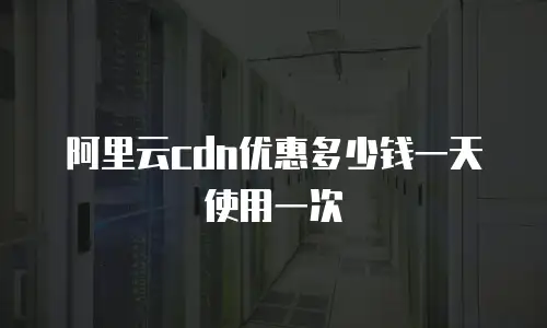 阿里云cdn优惠多少钱一天使用一次