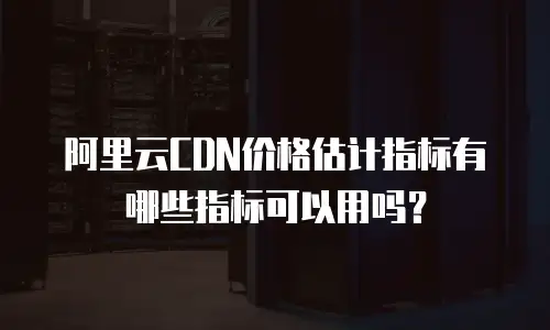 阿里云CDN价格估计指标有哪些指标可以用吗？