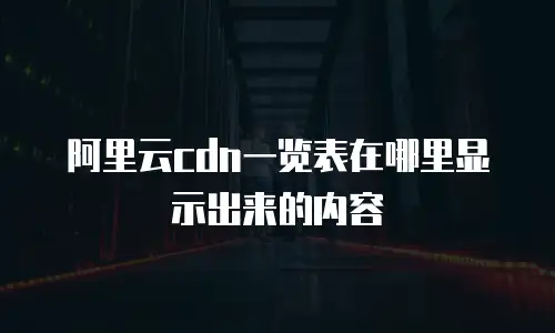 阿里云cdn一览表在哪里显示出来的内容