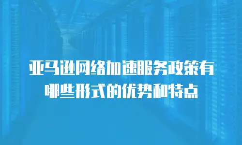 亚马逊网络加速服务政策有哪些形式的优势和特点